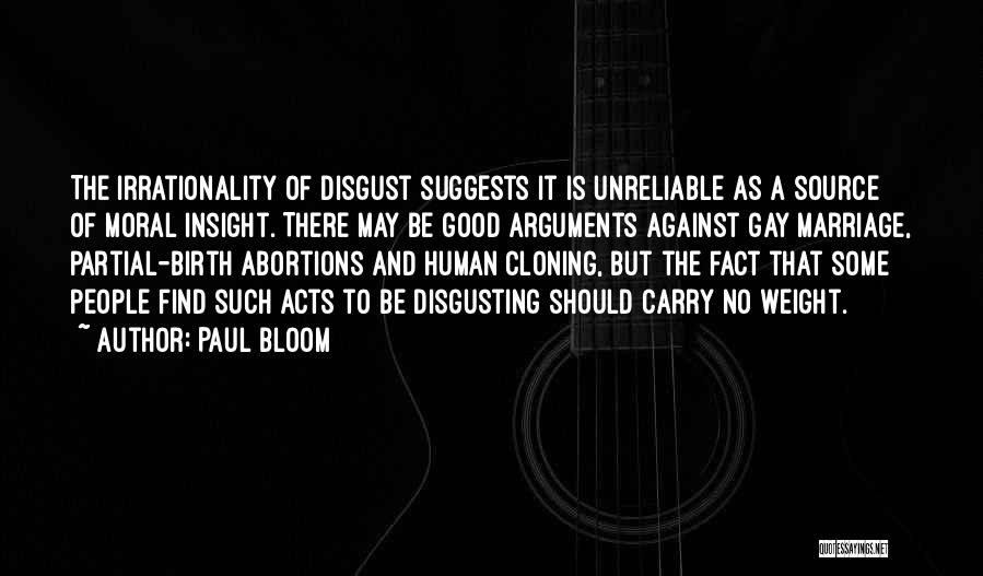 Paul Bloom Quotes: The Irrationality Of Disgust Suggests It Is Unreliable As A Source Of Moral Insight. There May Be Good Arguments Against
