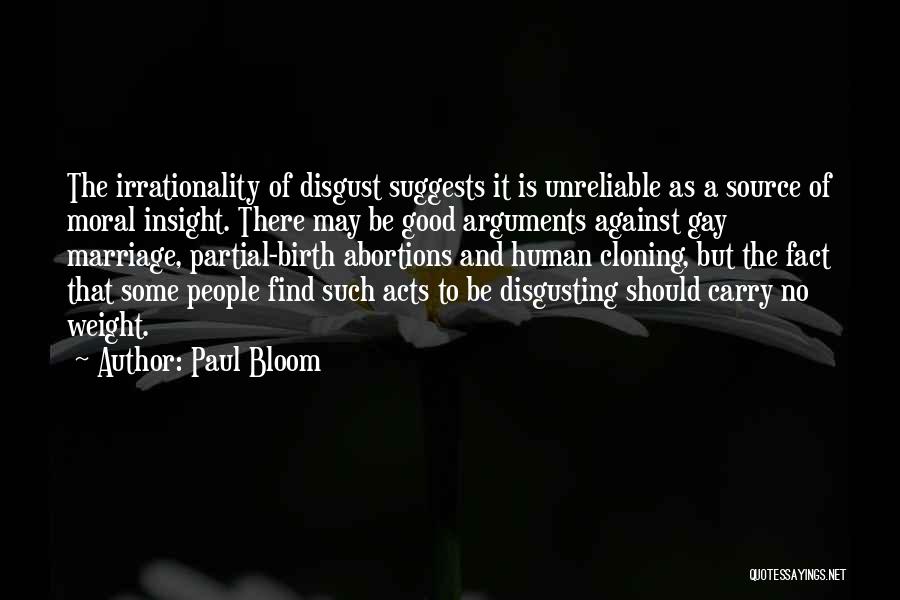 Paul Bloom Quotes: The Irrationality Of Disgust Suggests It Is Unreliable As A Source Of Moral Insight. There May Be Good Arguments Against