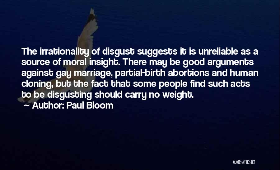 Paul Bloom Quotes: The Irrationality Of Disgust Suggests It Is Unreliable As A Source Of Moral Insight. There May Be Good Arguments Against