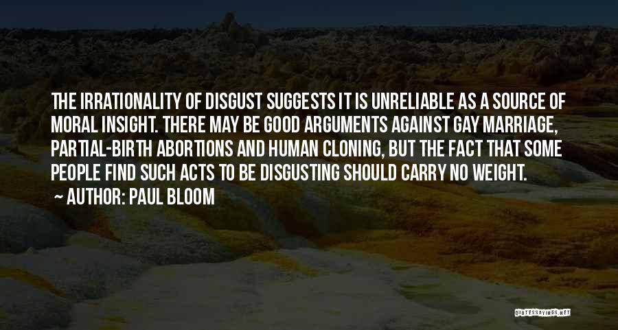 Paul Bloom Quotes: The Irrationality Of Disgust Suggests It Is Unreliable As A Source Of Moral Insight. There May Be Good Arguments Against