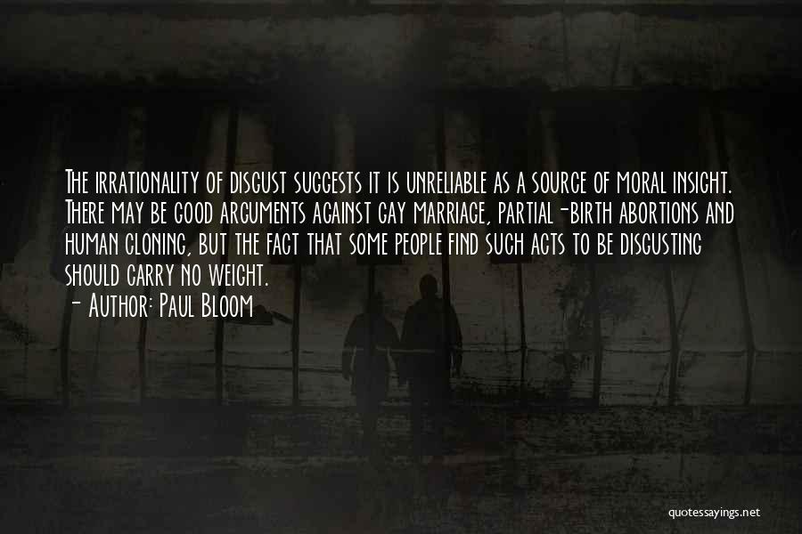 Paul Bloom Quotes: The Irrationality Of Disgust Suggests It Is Unreliable As A Source Of Moral Insight. There May Be Good Arguments Against