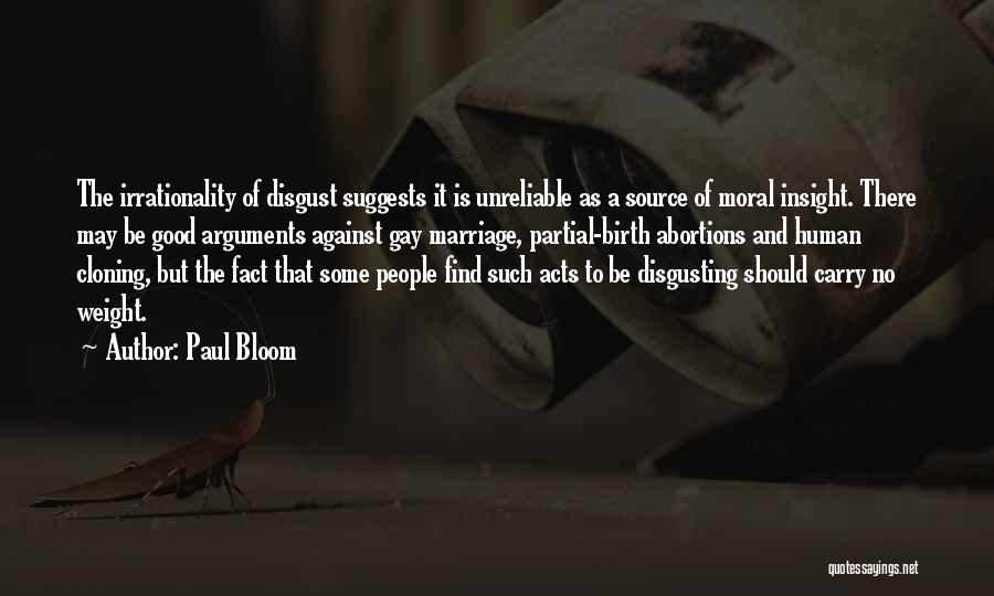 Paul Bloom Quotes: The Irrationality Of Disgust Suggests It Is Unreliable As A Source Of Moral Insight. There May Be Good Arguments Against