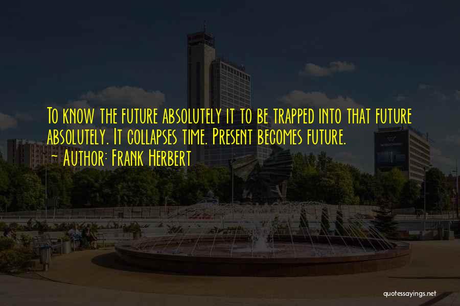 Frank Herbert Quotes: To Know The Future Absolutely It To Be Trapped Into That Future Absolutely. It Collapses Time. Present Becomes Future.