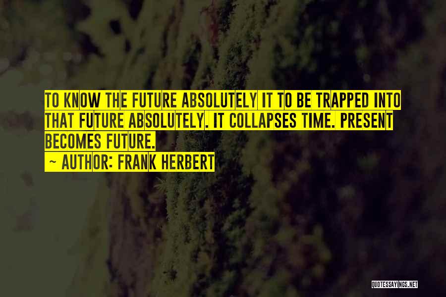 Frank Herbert Quotes: To Know The Future Absolutely It To Be Trapped Into That Future Absolutely. It Collapses Time. Present Becomes Future.