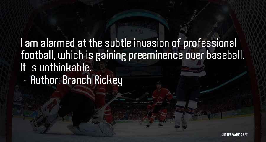 Branch Rickey Quotes: I Am Alarmed At The Subtle Invasion Of Professional Football, Which Is Gaining Preeminence Over Baseball. It's Unthinkable.