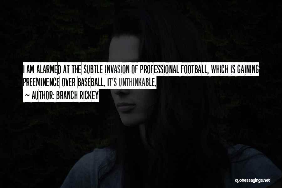 Branch Rickey Quotes: I Am Alarmed At The Subtle Invasion Of Professional Football, Which Is Gaining Preeminence Over Baseball. It's Unthinkable.