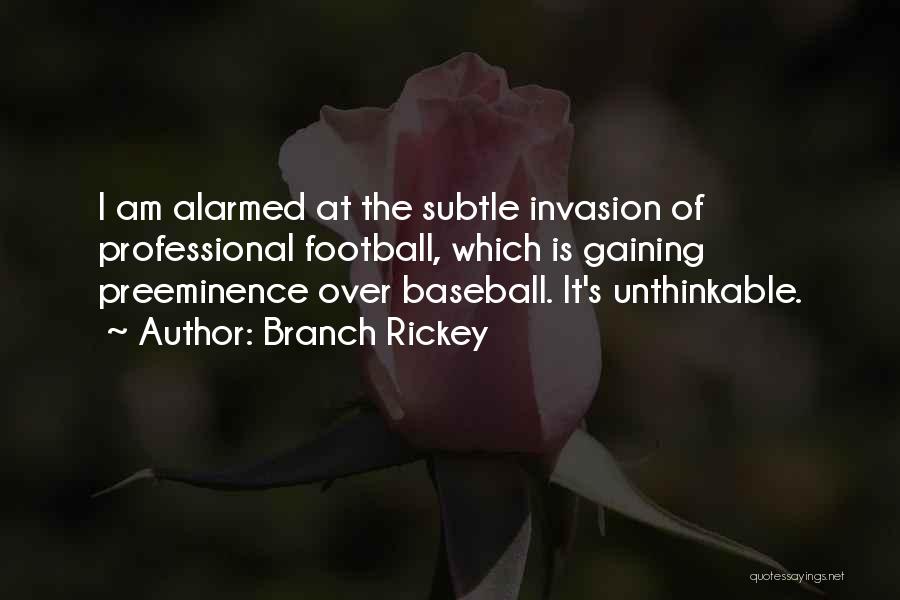 Branch Rickey Quotes: I Am Alarmed At The Subtle Invasion Of Professional Football, Which Is Gaining Preeminence Over Baseball. It's Unthinkable.