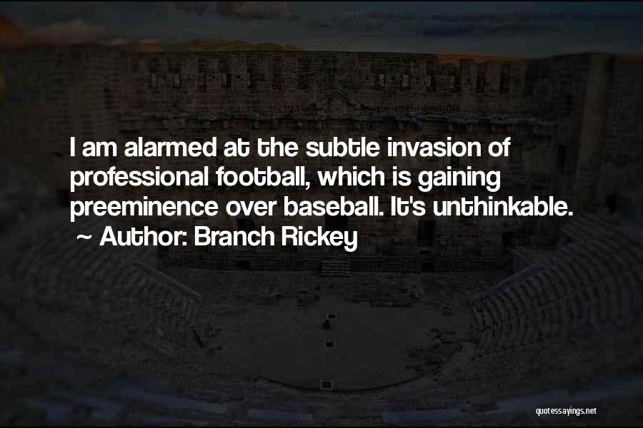 Branch Rickey Quotes: I Am Alarmed At The Subtle Invasion Of Professional Football, Which Is Gaining Preeminence Over Baseball. It's Unthinkable.