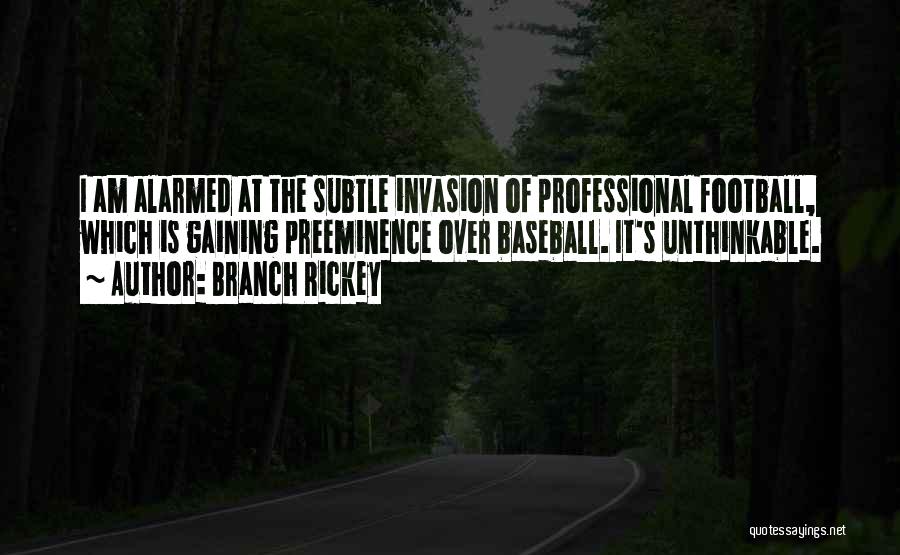 Branch Rickey Quotes: I Am Alarmed At The Subtle Invasion Of Professional Football, Which Is Gaining Preeminence Over Baseball. It's Unthinkable.