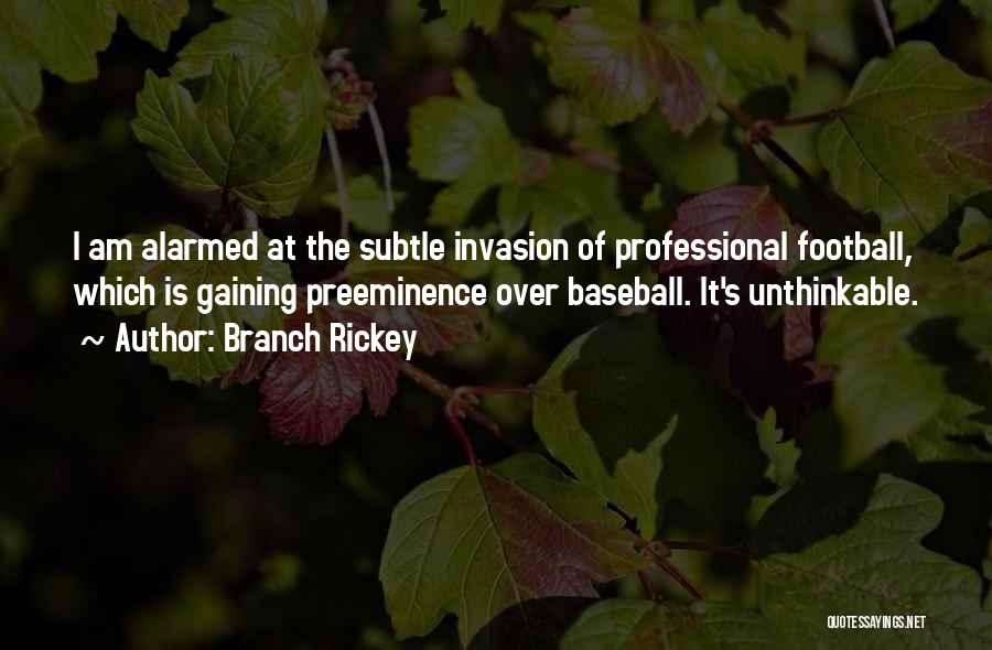 Branch Rickey Quotes: I Am Alarmed At The Subtle Invasion Of Professional Football, Which Is Gaining Preeminence Over Baseball. It's Unthinkable.