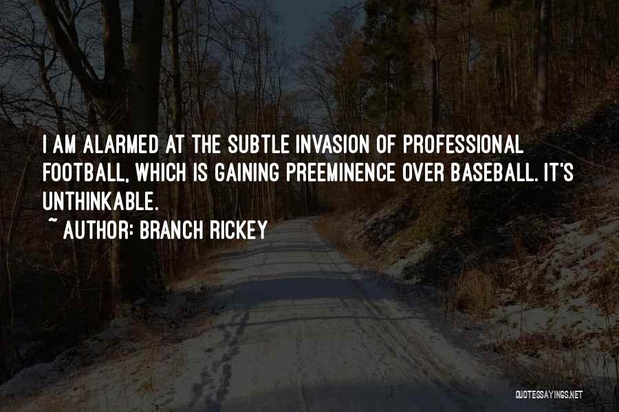 Branch Rickey Quotes: I Am Alarmed At The Subtle Invasion Of Professional Football, Which Is Gaining Preeminence Over Baseball. It's Unthinkable.