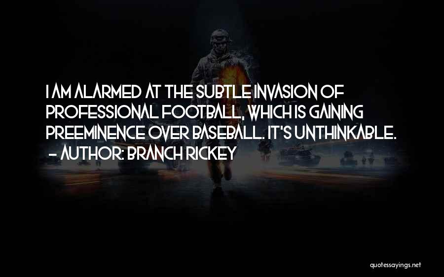 Branch Rickey Quotes: I Am Alarmed At The Subtle Invasion Of Professional Football, Which Is Gaining Preeminence Over Baseball. It's Unthinkable.