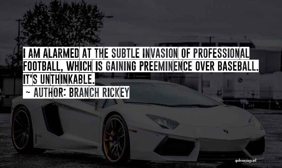 Branch Rickey Quotes: I Am Alarmed At The Subtle Invasion Of Professional Football, Which Is Gaining Preeminence Over Baseball. It's Unthinkable.