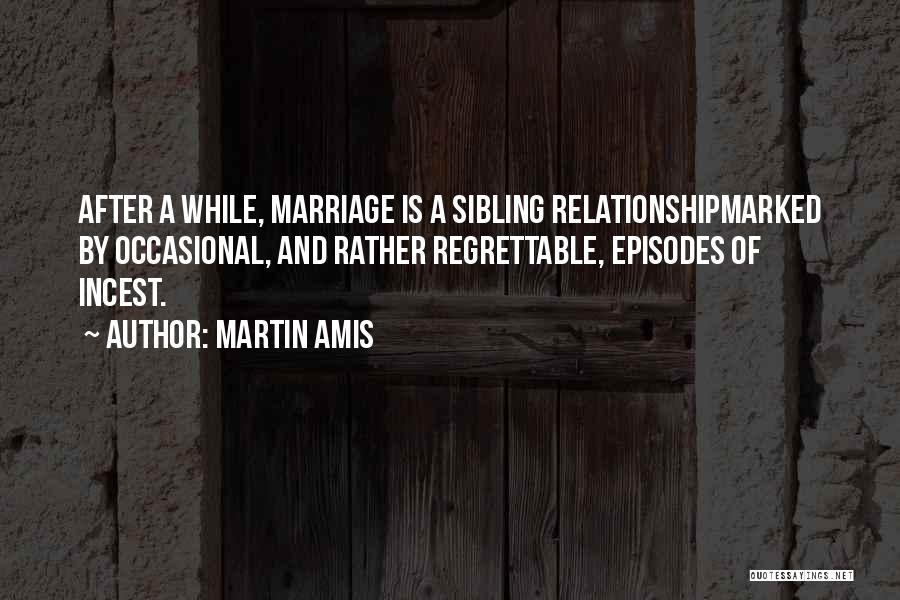 Martin Amis Quotes: After A While, Marriage Is A Sibling Relationshipmarked By Occasional, And Rather Regrettable, Episodes Of Incest.