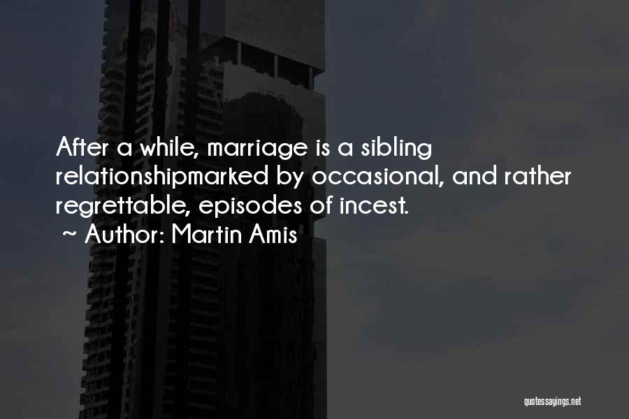 Martin Amis Quotes: After A While, Marriage Is A Sibling Relationshipmarked By Occasional, And Rather Regrettable, Episodes Of Incest.