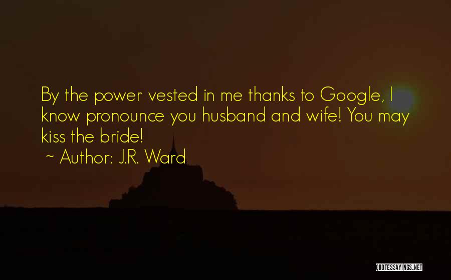 J.R. Ward Quotes: By The Power Vested In Me Thanks To Google, I Know Pronounce You Husband And Wife! You May Kiss The