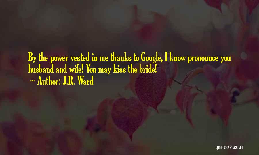 J.R. Ward Quotes: By The Power Vested In Me Thanks To Google, I Know Pronounce You Husband And Wife! You May Kiss The