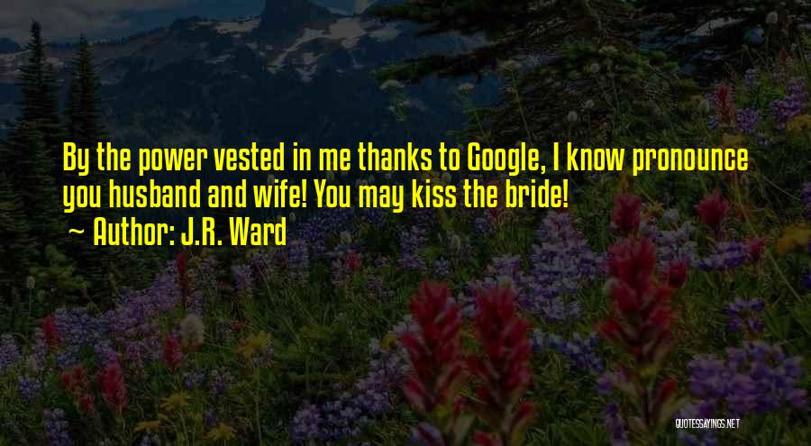 J.R. Ward Quotes: By The Power Vested In Me Thanks To Google, I Know Pronounce You Husband And Wife! You May Kiss The