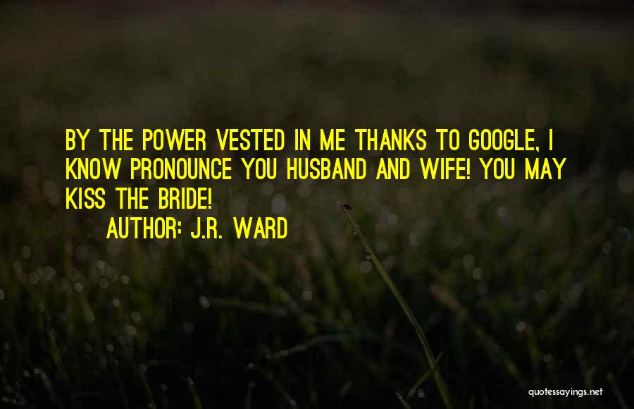 J.R. Ward Quotes: By The Power Vested In Me Thanks To Google, I Know Pronounce You Husband And Wife! You May Kiss The