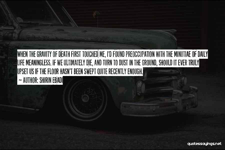 Shirin Ebadi Quotes: When The Gravity Of Death First Touched Me, I'd Found Preoccupation With The Minutiae Of Daily Life Meaningless. If We