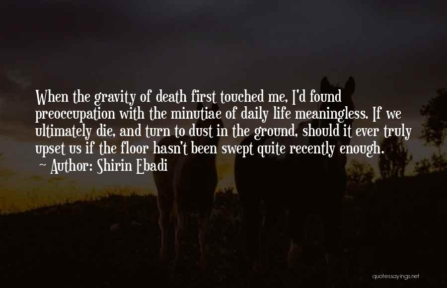 Shirin Ebadi Quotes: When The Gravity Of Death First Touched Me, I'd Found Preoccupation With The Minutiae Of Daily Life Meaningless. If We