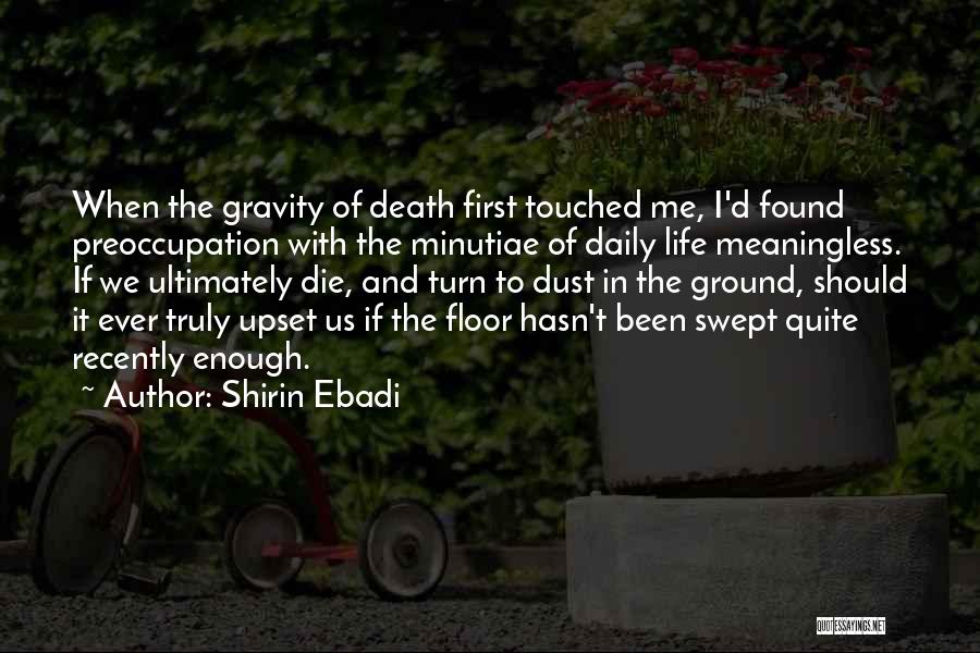 Shirin Ebadi Quotes: When The Gravity Of Death First Touched Me, I'd Found Preoccupation With The Minutiae Of Daily Life Meaningless. If We