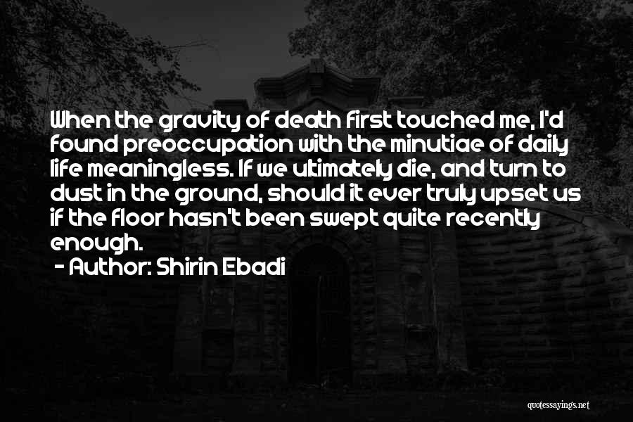 Shirin Ebadi Quotes: When The Gravity Of Death First Touched Me, I'd Found Preoccupation With The Minutiae Of Daily Life Meaningless. If We