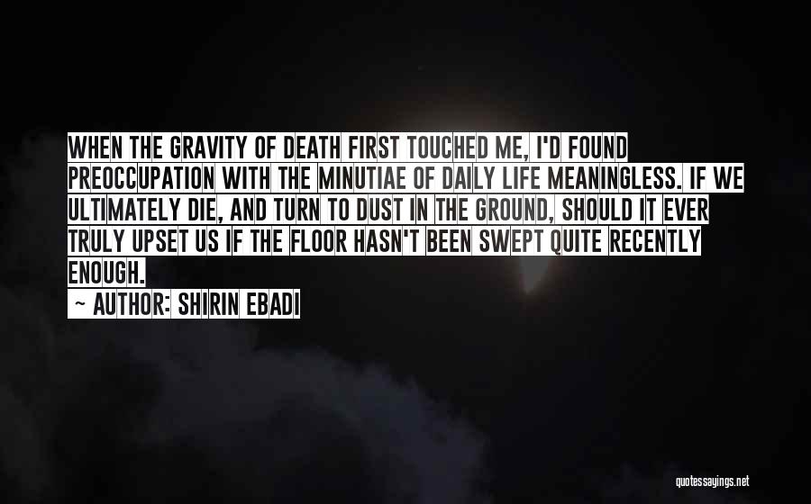 Shirin Ebadi Quotes: When The Gravity Of Death First Touched Me, I'd Found Preoccupation With The Minutiae Of Daily Life Meaningless. If We