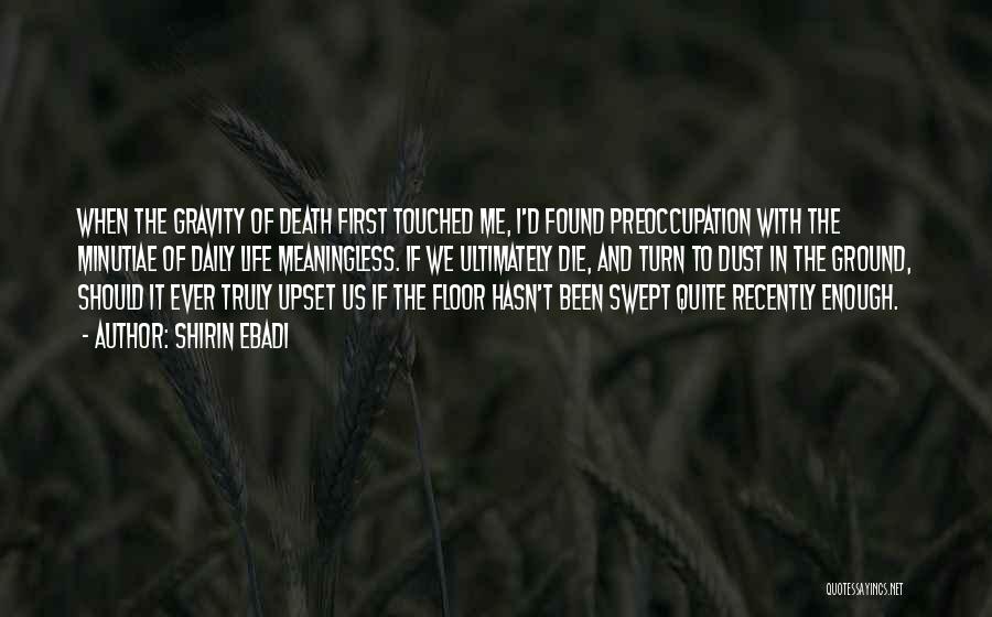 Shirin Ebadi Quotes: When The Gravity Of Death First Touched Me, I'd Found Preoccupation With The Minutiae Of Daily Life Meaningless. If We