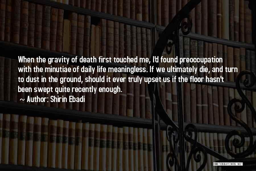 Shirin Ebadi Quotes: When The Gravity Of Death First Touched Me, I'd Found Preoccupation With The Minutiae Of Daily Life Meaningless. If We