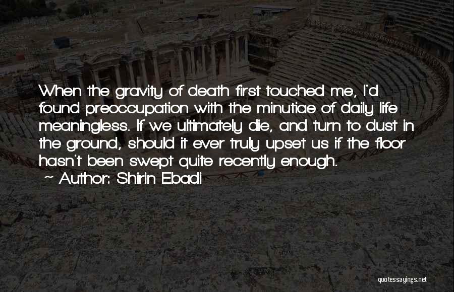 Shirin Ebadi Quotes: When The Gravity Of Death First Touched Me, I'd Found Preoccupation With The Minutiae Of Daily Life Meaningless. If We