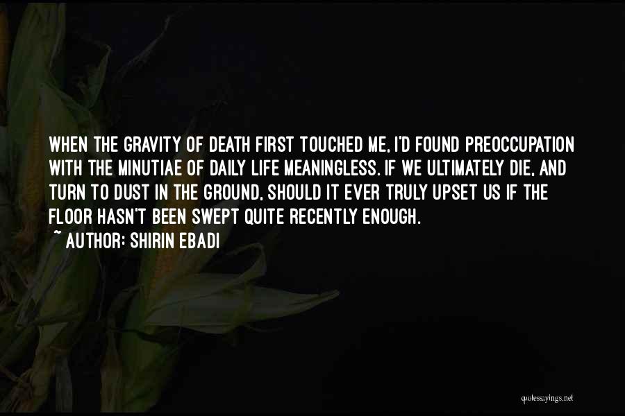 Shirin Ebadi Quotes: When The Gravity Of Death First Touched Me, I'd Found Preoccupation With The Minutiae Of Daily Life Meaningless. If We