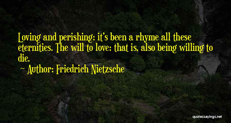 Friedrich Nietzsche Quotes: Loving And Perishing: It's Been A Rhyme All These Eternities. The Will To Love: That Is, Also Being Willing To