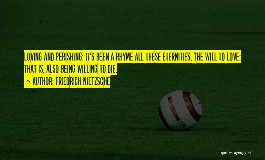 Friedrich Nietzsche Quotes: Loving And Perishing: It's Been A Rhyme All These Eternities. The Will To Love: That Is, Also Being Willing To