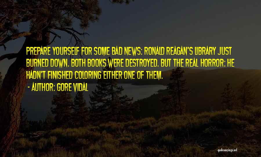 Gore Vidal Quotes: Prepare Yourself For Some Bad News: Ronald Reagan's Library Just Burned Down. Both Books Were Destroyed. But The Real Horror: