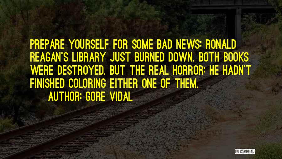 Gore Vidal Quotes: Prepare Yourself For Some Bad News: Ronald Reagan's Library Just Burned Down. Both Books Were Destroyed. But The Real Horror: