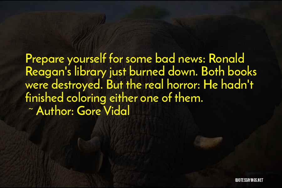 Gore Vidal Quotes: Prepare Yourself For Some Bad News: Ronald Reagan's Library Just Burned Down. Both Books Were Destroyed. But The Real Horror: