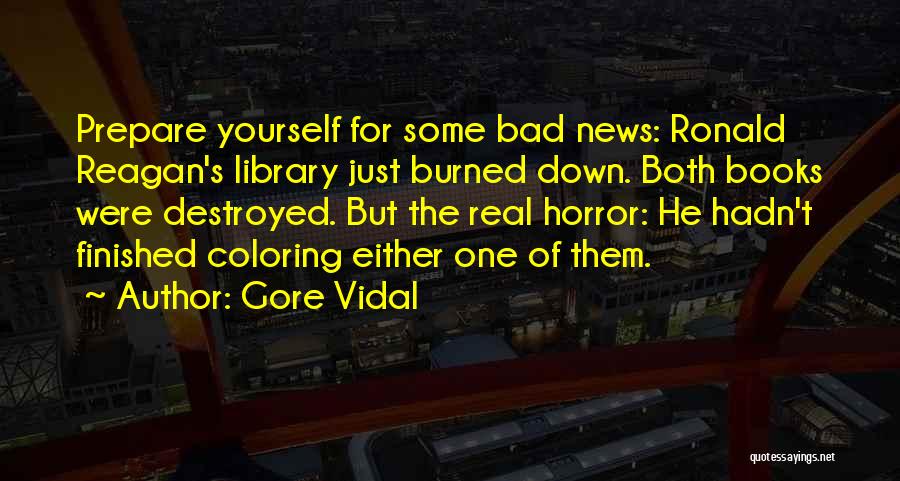 Gore Vidal Quotes: Prepare Yourself For Some Bad News: Ronald Reagan's Library Just Burned Down. Both Books Were Destroyed. But The Real Horror: