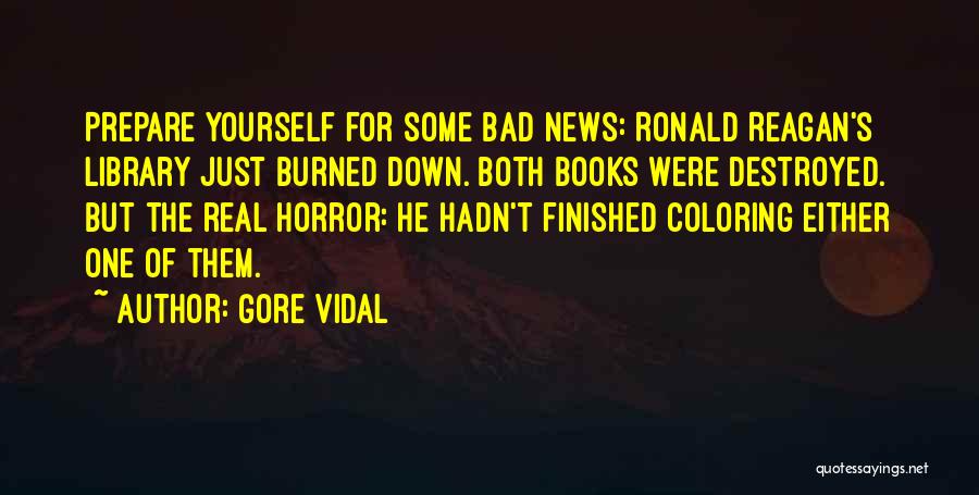 Gore Vidal Quotes: Prepare Yourself For Some Bad News: Ronald Reagan's Library Just Burned Down. Both Books Were Destroyed. But The Real Horror: