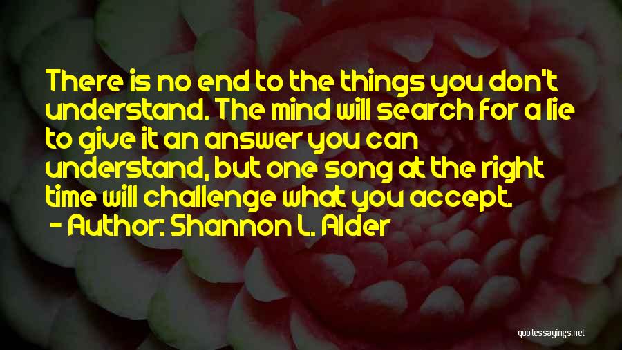 Shannon L. Alder Quotes: There Is No End To The Things You Don't Understand. The Mind Will Search For A Lie To Give It