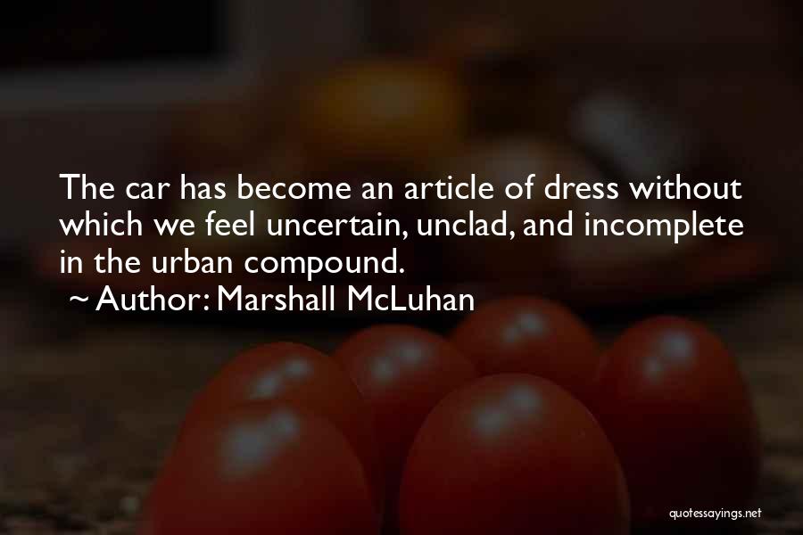 Marshall McLuhan Quotes: The Car Has Become An Article Of Dress Without Which We Feel Uncertain, Unclad, And Incomplete In The Urban Compound.