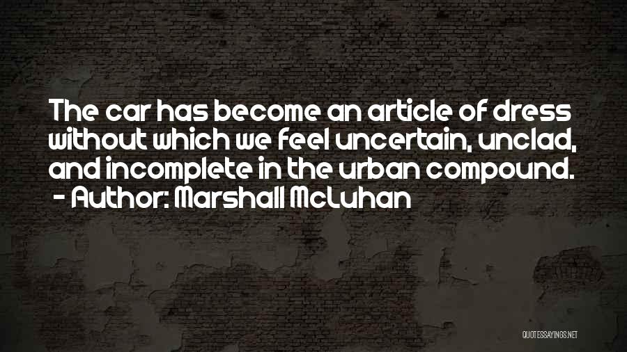 Marshall McLuhan Quotes: The Car Has Become An Article Of Dress Without Which We Feel Uncertain, Unclad, And Incomplete In The Urban Compound.