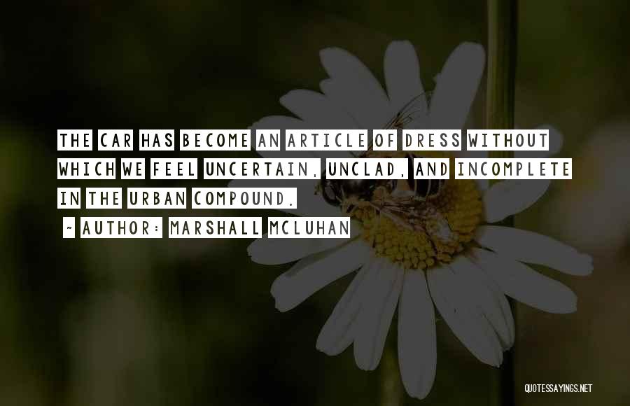 Marshall McLuhan Quotes: The Car Has Become An Article Of Dress Without Which We Feel Uncertain, Unclad, And Incomplete In The Urban Compound.