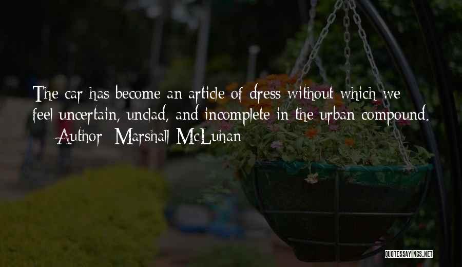 Marshall McLuhan Quotes: The Car Has Become An Article Of Dress Without Which We Feel Uncertain, Unclad, And Incomplete In The Urban Compound.