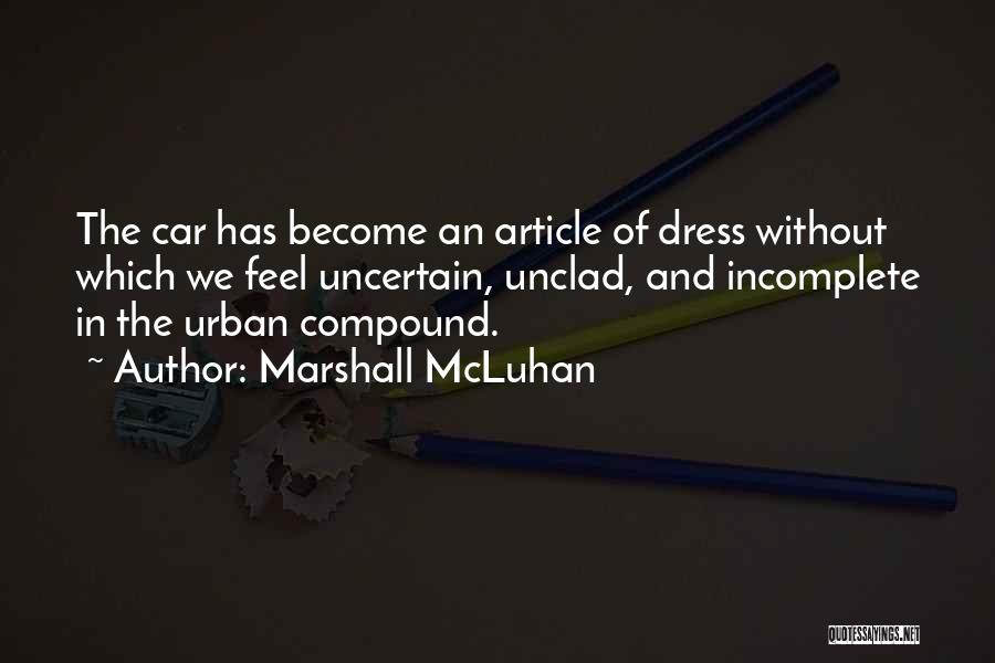 Marshall McLuhan Quotes: The Car Has Become An Article Of Dress Without Which We Feel Uncertain, Unclad, And Incomplete In The Urban Compound.