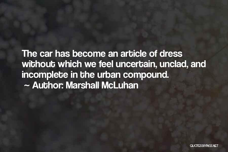 Marshall McLuhan Quotes: The Car Has Become An Article Of Dress Without Which We Feel Uncertain, Unclad, And Incomplete In The Urban Compound.