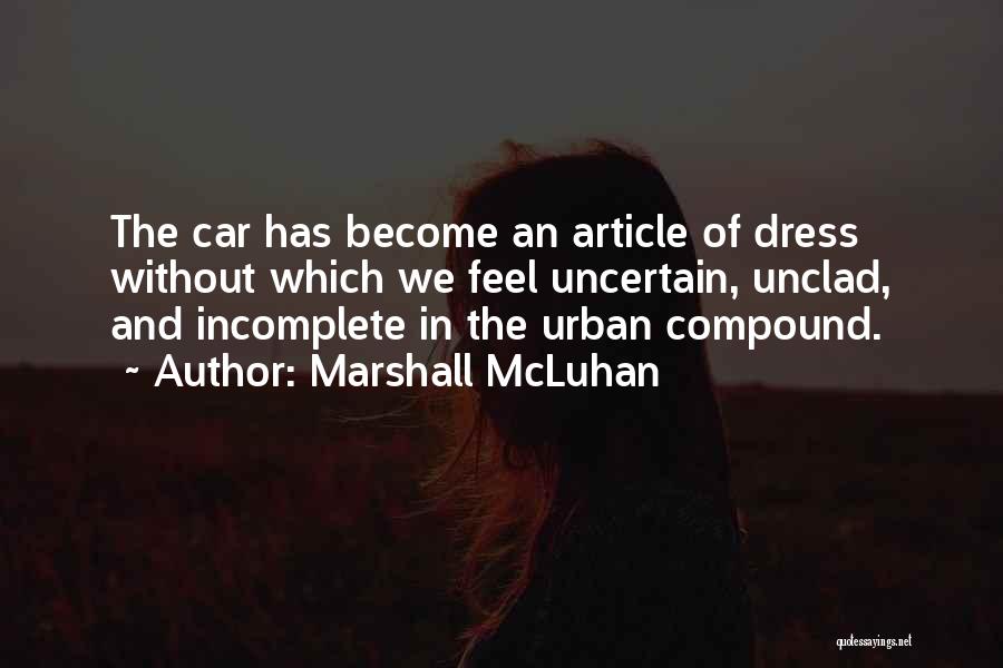 Marshall McLuhan Quotes: The Car Has Become An Article Of Dress Without Which We Feel Uncertain, Unclad, And Incomplete In The Urban Compound.