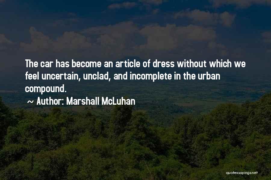 Marshall McLuhan Quotes: The Car Has Become An Article Of Dress Without Which We Feel Uncertain, Unclad, And Incomplete In The Urban Compound.