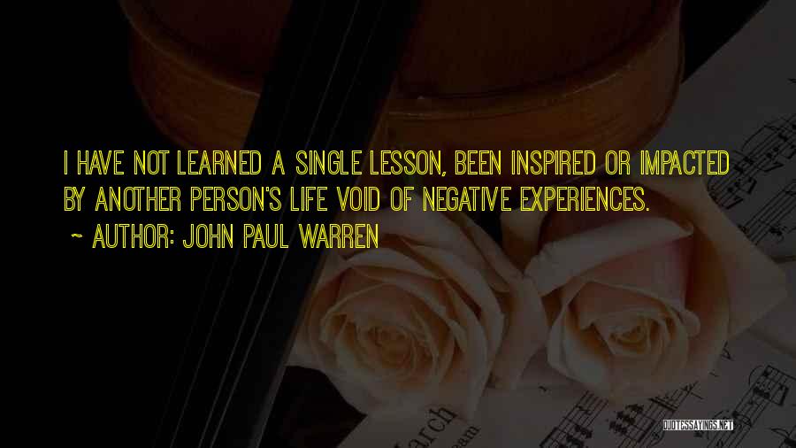 John Paul Warren Quotes: I Have Not Learned A Single Lesson, Been Inspired Or Impacted By Another Person's Life Void Of Negative Experiences.