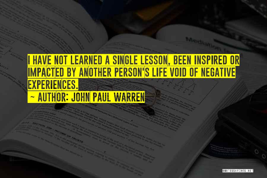 John Paul Warren Quotes: I Have Not Learned A Single Lesson, Been Inspired Or Impacted By Another Person's Life Void Of Negative Experiences.